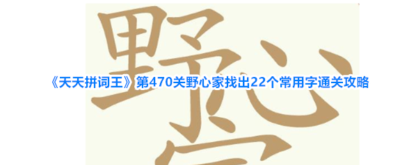《天天拼词王》第470关野心家找出22个常用字通关攻略