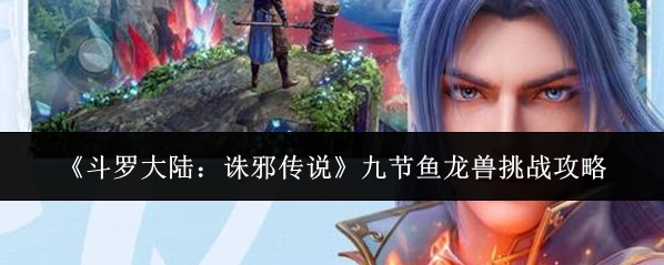 《斗罗大陆：诛邪传说》九节鱼龙兽挑战攻略
