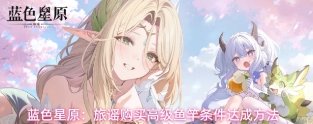 蓝色星原：旅谣购买高级鱼竿条件达成方法