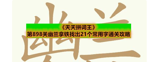 《天天拼词王》第898关幽兰拿铁找出21个常用字通关攻略