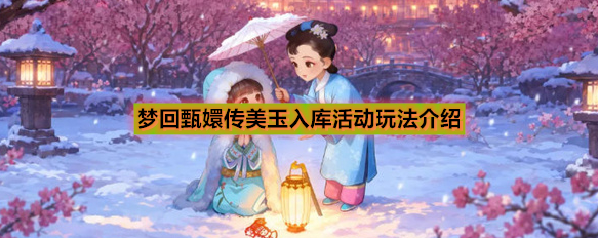 梦回甄嬛传美玉入库活动玩法介绍